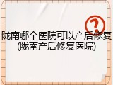 陇南哪个医院可以产后修复(陇南产后修复医院)