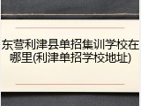 东营利津县单招集训学校在哪里(利津单招学校地址)