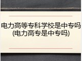 电力高等专科学校是中专吗(电力高专是中专吗)