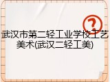 武汉市第二轻工业学校工艺美术(武汉二轻工美)