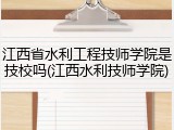 江西省水利工程技师学院是技校吗(江西水利技师学院)