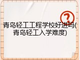 青岛轻工工程学校好进吗(青岛轻工入学难度)