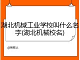 湖北机械工业学校叫什么名字(湖北机械校名)