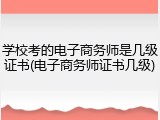 学校考的电子商务师是几级证书(电子商务师证书几级)