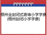 梧州全封闭式寄宿小学学费(梧州封闭小学学费)