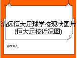 清远恒大足球学校现状图片(恒大足校近况图)