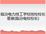 临汾电力技工学校技校校长是谁(临汾电校校长)