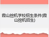 霞山挖机学校招生条件(霞山挖机招生)