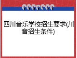 四川音乐学校招生要求(川音招生条件)