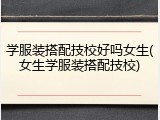 学服装搭配技校好吗女生(女生学服装搭配技校)