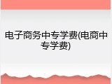 电子商务中专学费(电商中专学费)