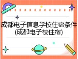 成都电子信息学校住宿条件(成都电子校住宿)