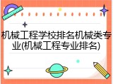 机械工程学校排名机械类专业(机械工程专业排名)
