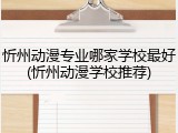 忻州动漫专业哪家学校最好(忻州动漫学校推荐)