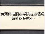 黄河科技职业学院就业情况(黄科职院就业)