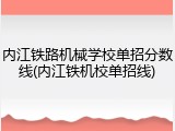 内江铁路机械学校单招分数线(内江铁机校单招线)