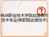 株洲职业技术学院动漫制作技术专业(株职院动漫技术)