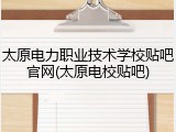 太原电力职业技术学校贴吧官网(太原电校贴吧)
