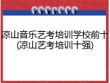 凉山音乐艺考培训学校前十(凉山艺考培训十强)