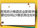 阿克苏沙雅县农业职高学校要住校吗(沙雅农高住校吗)