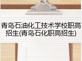 青岛石油化工技术学校职高招生(青岛石化职高招生)