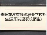 贵阳花溪有哪些农业学校招生(贵阳花溪农校招生)