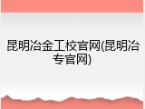 昆明冶金工校官网(昆明冶专官网)