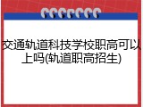 交通轨道科技学校职高可以上吗(轨道职高招生)