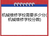 机械维修学校需要多少分(机械维修学校分数)