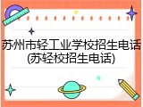 苏州市轻工业学校招生电话(苏轻校招生电话)