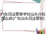 广东司法警察学校汕头分校怎么样(广东汕头司法警校)