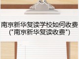 南京新华复读学校如何收费("南京新华复读收费")
