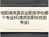 信阳淮滨县农业职高学校哪个专业好(淮滨农职校优势专业)