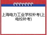 上海电力工业学校补考(上电校补考)