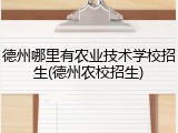 德州哪里有农业技术学校招生(德州农校招生)