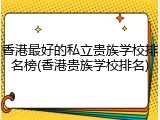 香港最好的私立贵族学校排名榜(香港贵族学校排名)