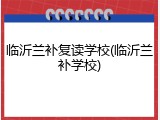 临沂兰补复读学校(临沂兰补学校)