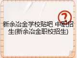 新余冶金学校贴吧 中职招生(新余冶金职校招生)