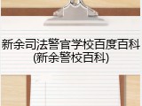 新余司法警官学校百度百科(新余警校百科)