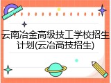 云南冶金高级技工学校招生计划(云冶高技招生)