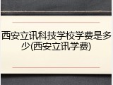 西安立讯科技学校学费是多少(西安立讯学费)