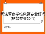 司法警察学校狱警专业好吗(狱警专业如何)