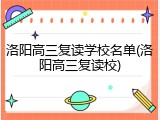 洛阳高三复读学校名单(洛阳高三复读校)