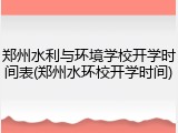 郑州水利与环境学校开学时间表(郑州水环校开学时间)
