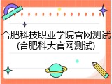合肥科技职业学院官网测试(合肥科大官网测试)