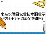 南充仪陇县农业技术职业学校好不好(仪陇农校如何)