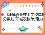周口项城农业技术学校单招分数线(项城农校单招线)