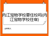 内江宠物学校要住校吗(内江宠物学校住宿)