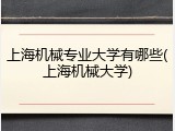 上海机械专业大学有哪些(上海机械大学)