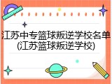 江苏中专篮球叛逆学校名单(江苏篮球叛逆学校)